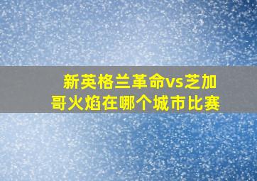 新英格兰革命vs芝加哥火焰在哪个城市比赛