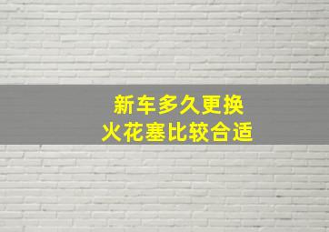 新车多久更换火花塞比较合适