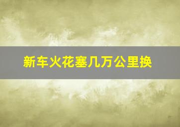 新车火花塞几万公里换