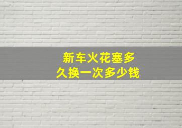 新车火花塞多久换一次多少钱