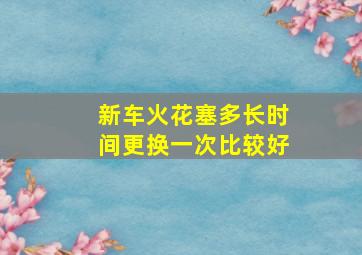 新车火花塞多长时间更换一次比较好