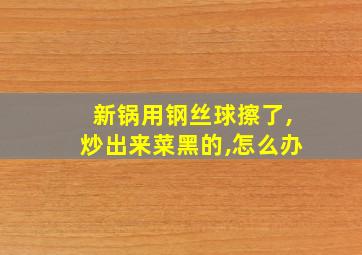 新锅用钢丝球擦了,炒出来菜黑的,怎么办