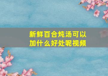 新鲜百合炖汤可以加什么好处呢视频