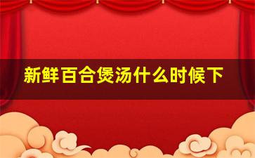 新鲜百合煲汤什么时候下