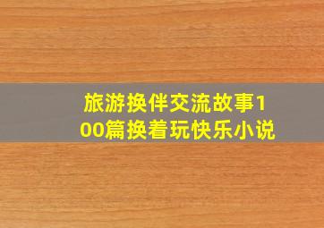 旅游换伴交流故事100篇换着玩快乐小说