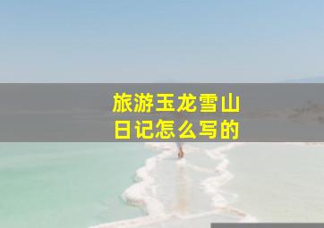 旅游玉龙雪山日记怎么写的