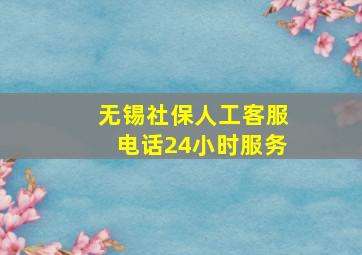 无锡社保人工客服电话24小时服务