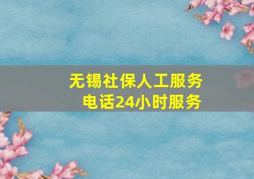 无锡社保人工服务电话24小时服务