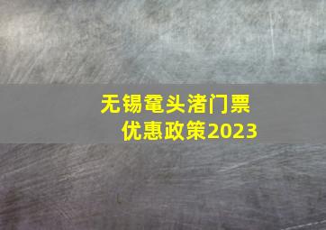 无锡鼋头渚门票优惠政策2023