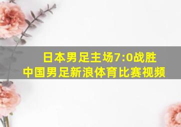 日本男足主场7:0战胜中国男足新浪体育比赛视频