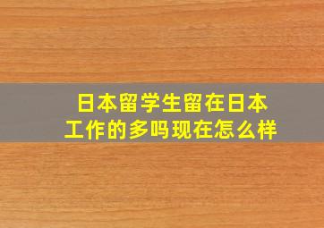 日本留学生留在日本工作的多吗现在怎么样