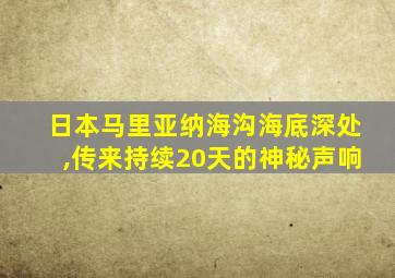 日本马里亚纳海沟海底深处,传来持续20天的神秘声响