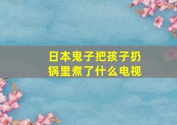 日本鬼子把孩子扔锅里煮了什么电视