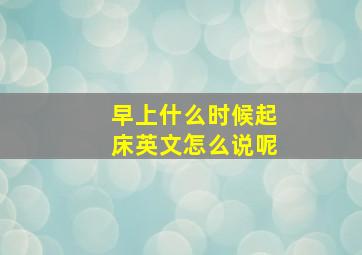 早上什么时候起床英文怎么说呢