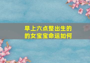 早上六点整出生的的女宝宝命运如何