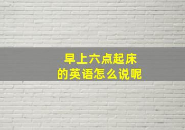 早上六点起床的英语怎么说呢