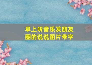 早上听音乐发朋友圈的说说图片带字