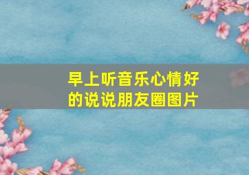 早上听音乐心情好的说说朋友圈图片