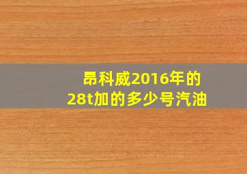 昂科威2016年的28t加的多少号汽油