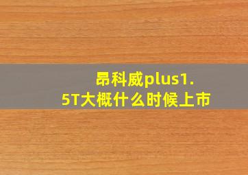 昂科威plus1.5T大概什么时候上市