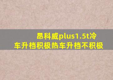 昂科威plus1.5t冷车升档积极热车升档不积极