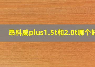 昂科威plus1.5t和2.0t哪个好