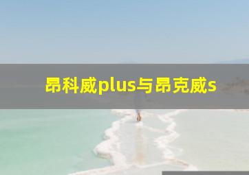 昂科威plus与昂克威s