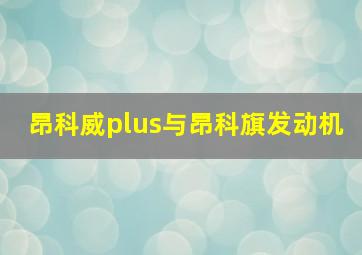 昂科威plus与昂科旗发动机