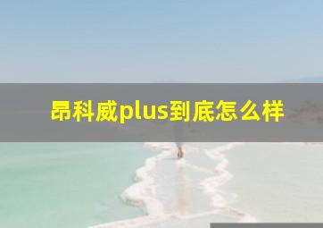 昂科威plus到底怎么样