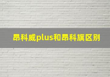 昂科威plus和昂科旗区别