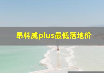 昂科威plus最低落地价