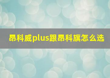 昂科威plus跟昂科旗怎么选