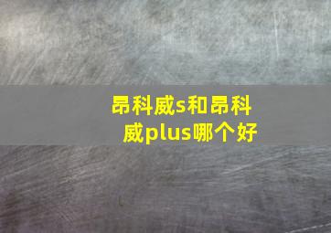 昂科威s和昂科威plus哪个好