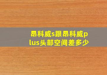 昂科威s跟昂科威plus头部空间差多少