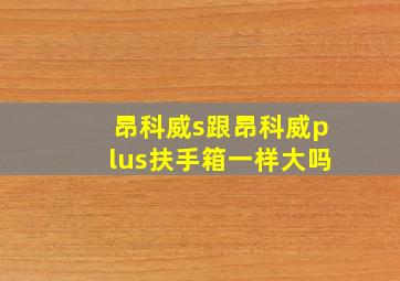 昂科威s跟昂科威plus扶手箱一样大吗