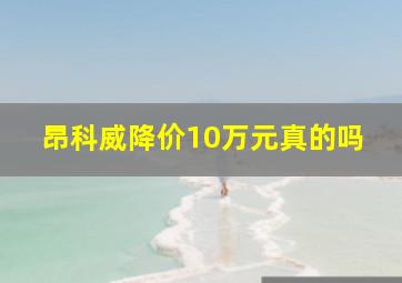 昂科威降价10万元真的吗