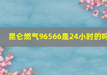 昆仑燃气96566是24小时的吗