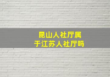 昆山人社厅属于江苏人社厅吗