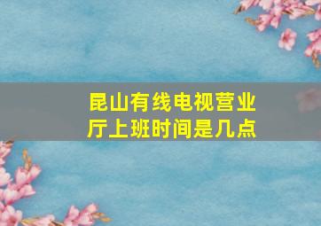 昆山有线电视营业厅上班时间是几点