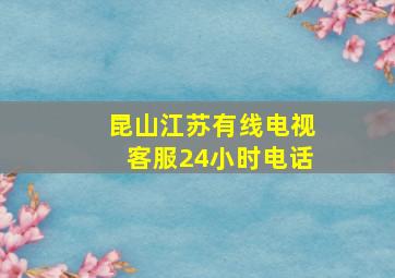 昆山江苏有线电视客服24小时电话