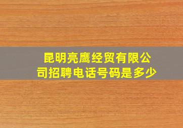 昆明亮鹰经贸有限公司招聘电话号码是多少