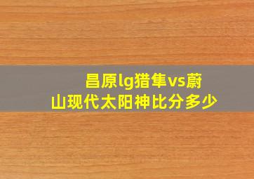 昌原lg猎隼vs蔚山现代太阳神比分多少