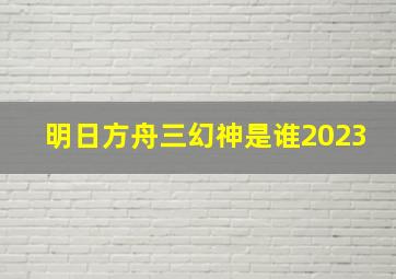 明日方舟三幻神是谁2023