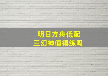 明日方舟低配三幻神值得练吗