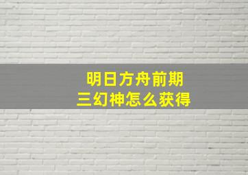 明日方舟前期三幻神怎么获得