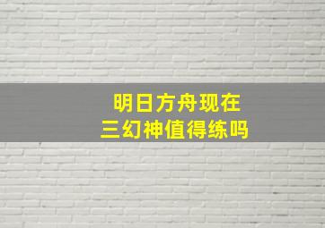 明日方舟现在三幻神值得练吗