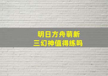 明日方舟萌新三幻神值得练吗