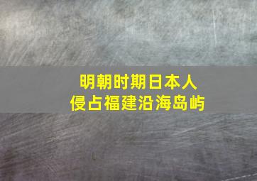 明朝时期日本人侵占福建沿海岛屿