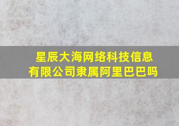 星辰大海网络科技信息有限公司隶属阿里巴巴吗