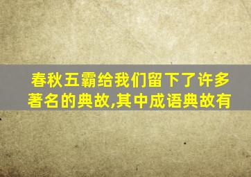 春秋五霸给我们留下了许多著名的典故,其中成语典故有